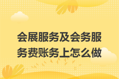 會(huì)展服務(wù)及會(huì)務(wù)服務(wù)費(fèi)的賬務(wù)處理詳解